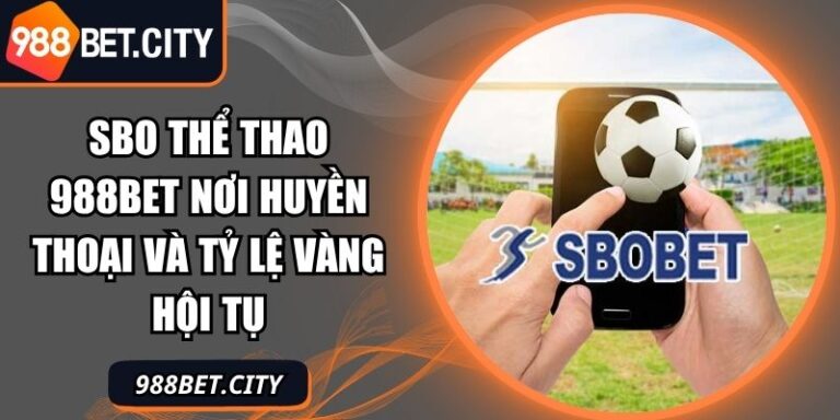 SBO Thể Thao 988Bet Nơi Huyền Thoại Và Tỷ Lệ Vàng Hội Tụ 6 SBO thể thao 988Bet